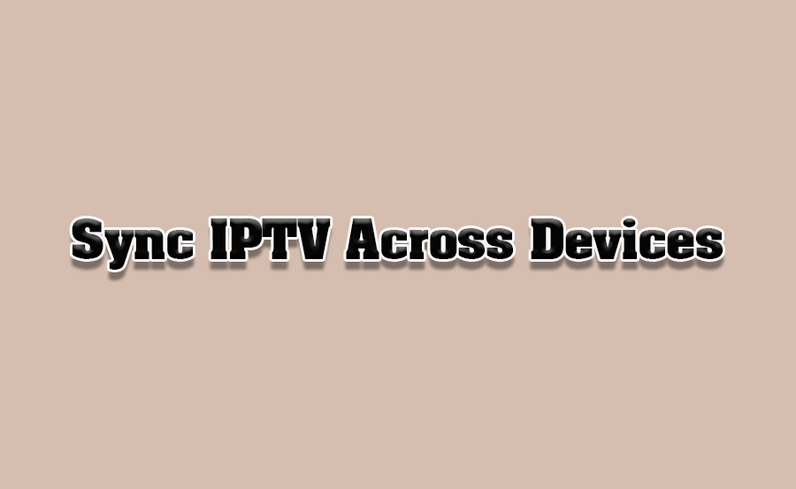 How to Sync IPTV Accounts Across Smart TVs and Devices